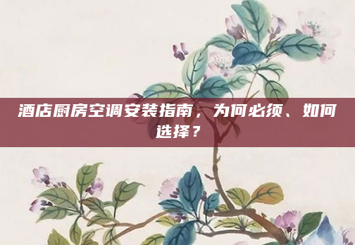 酒店厨房空调安装指南，为何必须、如何选择？