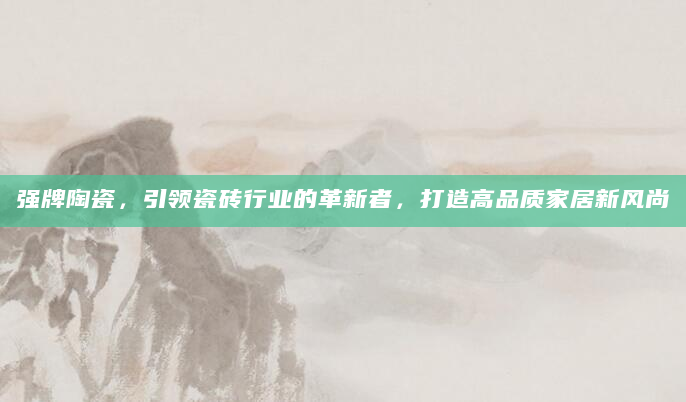 强牌陶瓷，引领瓷砖行业的革新者，打造高品质家居新风尚
