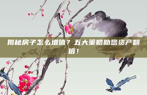 揭秘房子怎么增值？五大策略助您资产翻倍！
