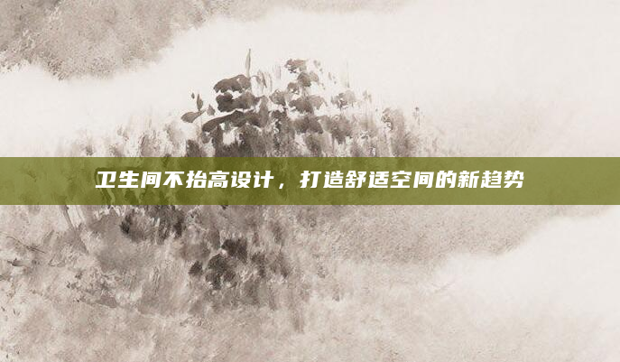 卫生间不抬高设计，打造舒适空间的新趋势