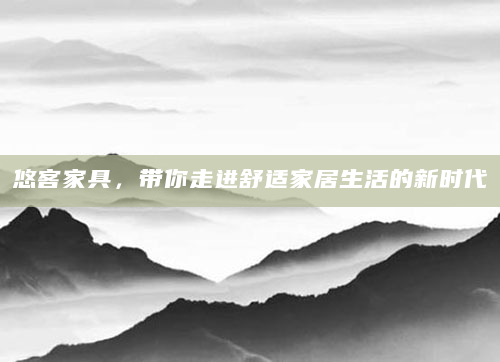 悠客家具，带你走进舒适家居生活的新时代