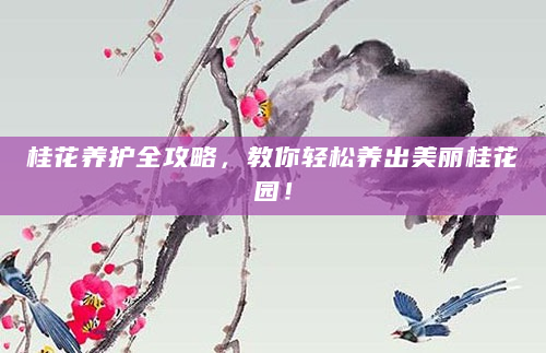 桂花养护全攻略，教你轻松养出美丽桂花园！