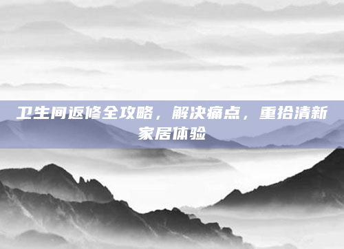 卫生间返修全攻略，解决痛点，重拾清新家居体验