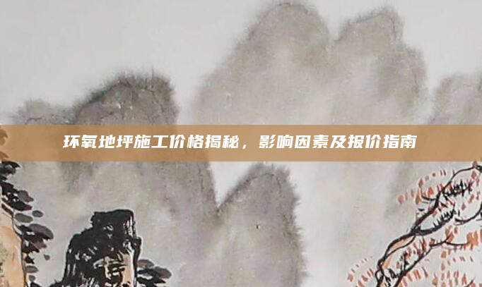 环氧地坪施工价格揭秘，影响因素及报价指南