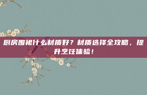 厨房围裙什么材质好？材质选择全攻略，提升烹饪体验！