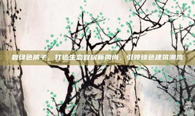 碧绿色房子，打造生态宜居新风尚，引领绿色建筑潮流