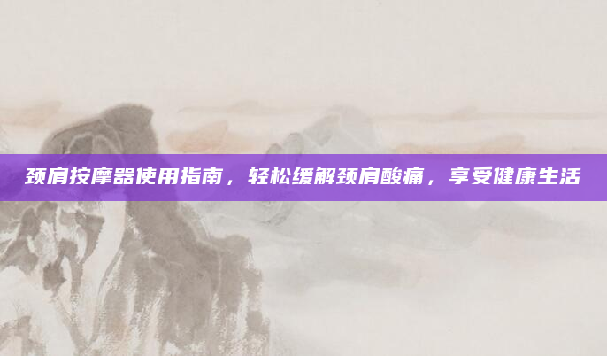 颈肩按摩器使用指南，轻松缓解颈肩酸痛，享受健康生活