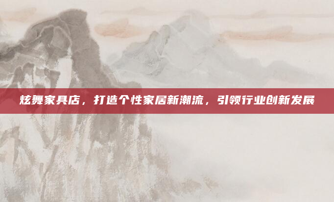 炫舞家具店，打造个性家居新潮流，引领行业创新发展