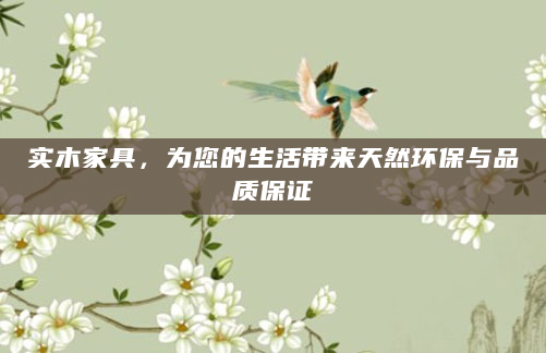 实木家具，为您的生活带来天然环保与品质保证