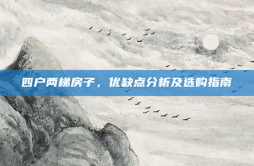 四户两梯房子，优缺点分析及选购指南