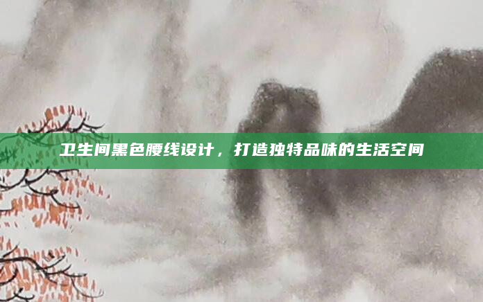 卫生间黑色腰线设计，打造独特品味的生活空间