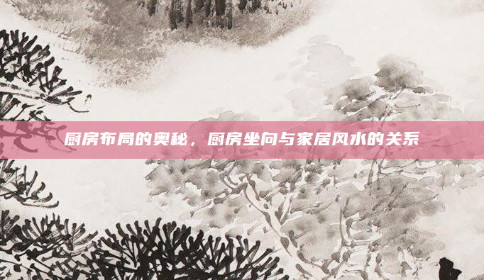 厨房布局的奥秘，厨房坐向与家居风水的关系