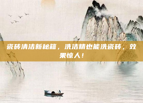 瓷砖清洁新秘籍，洗洁精也能洗瓷砖，效果惊人！