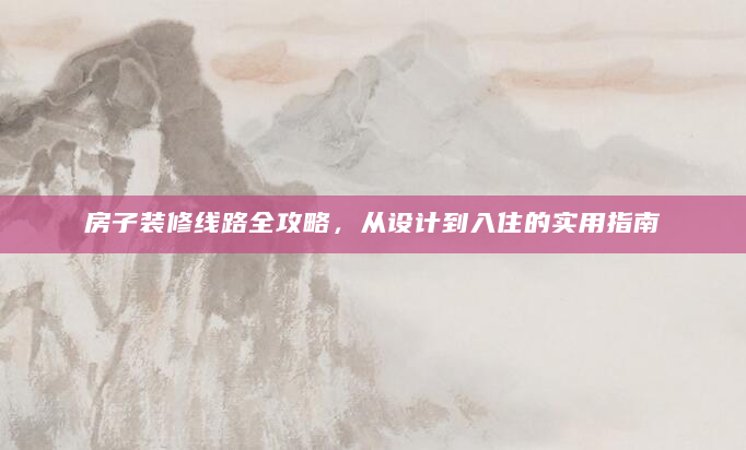 房子装修线路全攻略，从设计到入住的实用指南