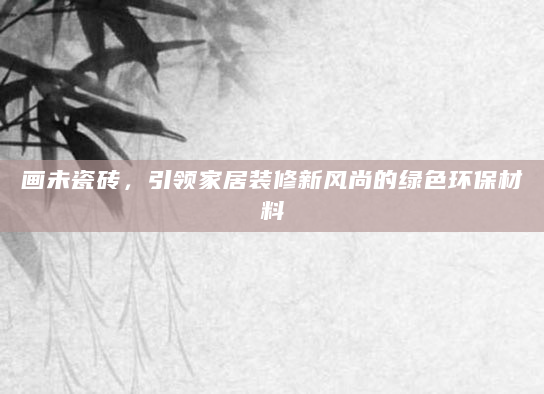 画未瓷砖，引领家居装修新风尚的绿色环保材料