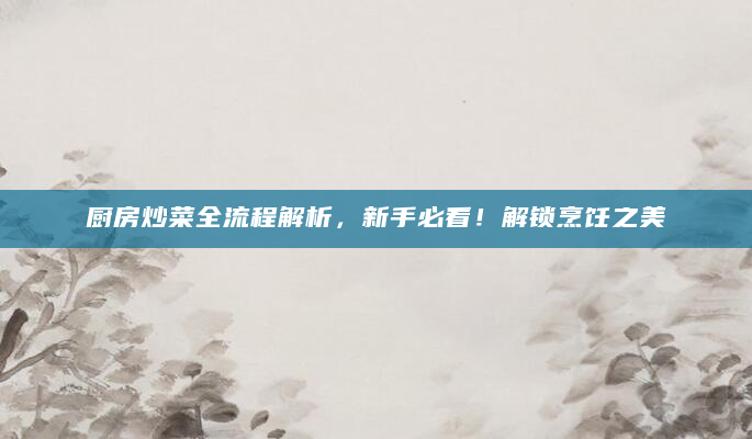 厨房炒菜全流程解析，新手必看！解锁烹饪之美