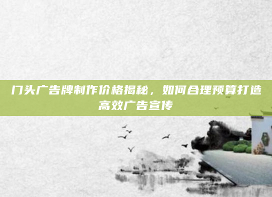 门头广告牌制作价格揭秘，如何合理预算打造高效广告宣传