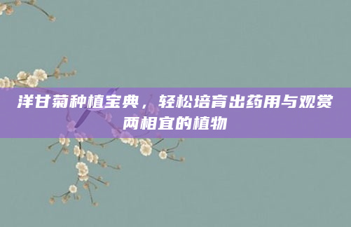 洋甘菊种植宝典，轻松培育出药用与观赏两相宜的植物
