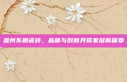 温州东鹏瓷砖，品质与创新共筑家居新篇章
