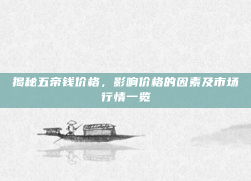 揭秘五帝钱价格，影响价格的因素及市场行情一览