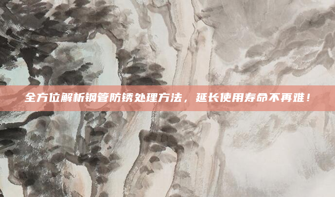 全方位解析钢管防锈处理方法，延长使用寿命不再难！