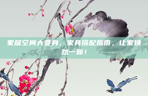 家居空间大变身，家具搭配指南，让家焕然一新！