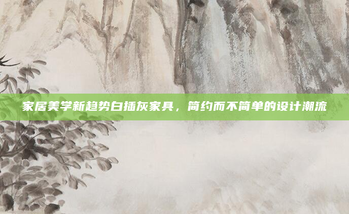 家居美学新趋势白插灰家具，简约而不简单的设计潮流