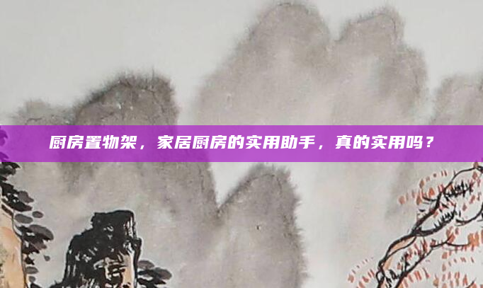 厨房置物架，家居厨房的实用助手，真的实用吗？