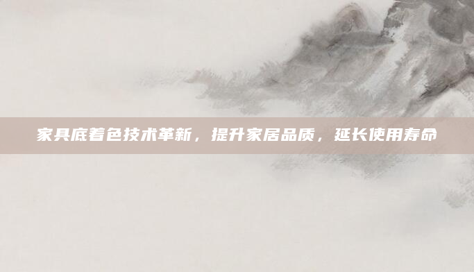 家具底着色技术革新，提升家居品质，延长使用寿命