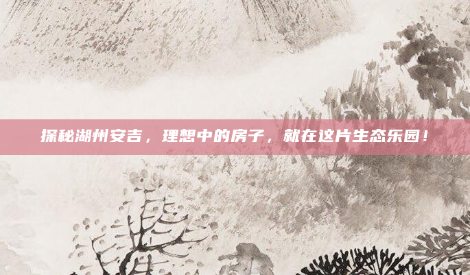 探秘湖州安吉，理想中的房子，就在这片生态乐园！