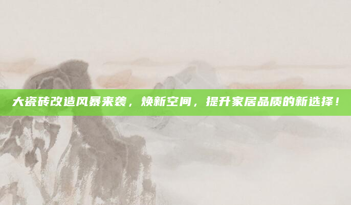 大瓷砖改造风暴来袭，焕新空间，提升家居品质的新选择！