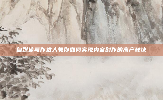 自媒体写作达人教你如何实现内容创作的高产秘诀