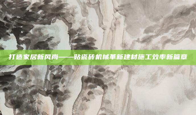 打造家居新风尚——贴瓷砖机械革新建材施工效率新篇章