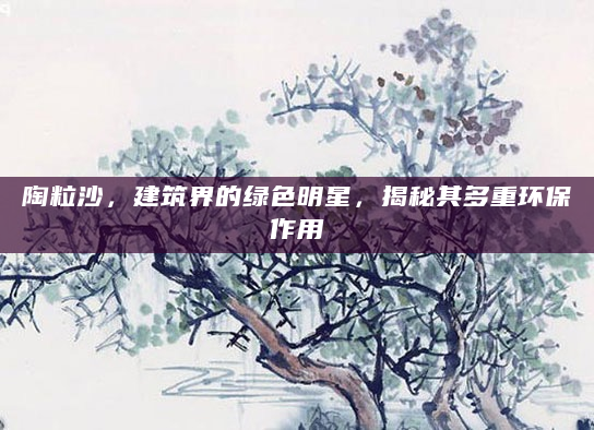 陶粒沙，建筑界的绿色明星，揭秘其多重环保作用