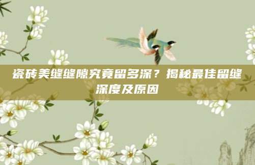 瓷砖美缝缝隙究竟留多深？揭秘最佳留缝深度及原因
