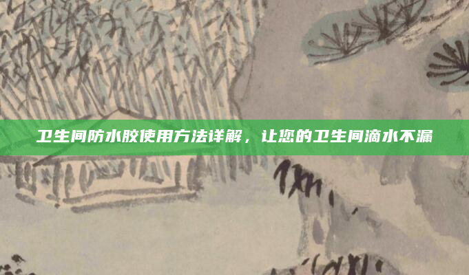 卫生间防水胶使用方法详解，让您的卫生间滴水不漏