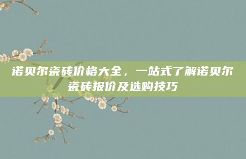 诺贝尔瓷砖价格大全，一站式了解诺贝尔瓷砖报价及选购技巧