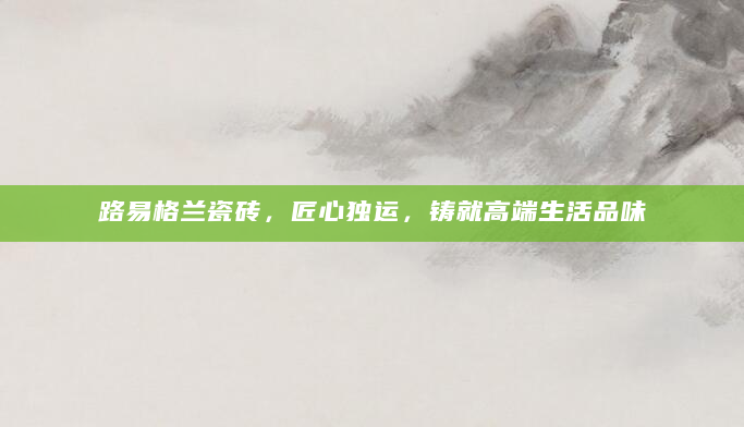 路易格兰瓷砖，匠心独运，铸就高端生活品味