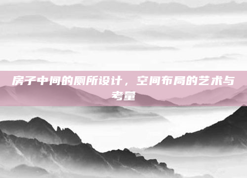 房子中间的厕所设计，空间布局的艺术与考量