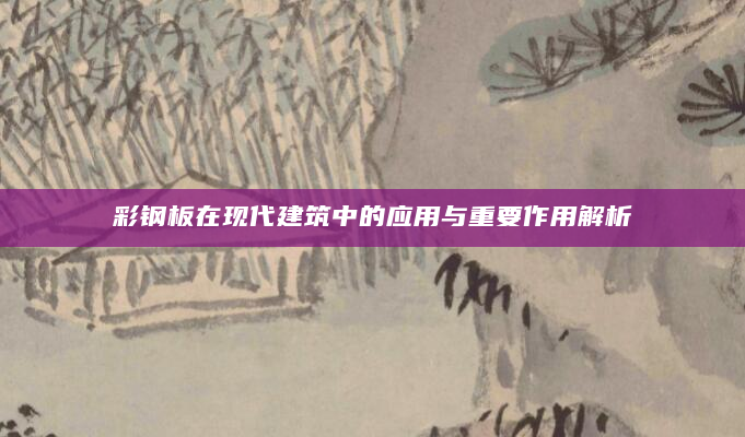 彩钢板在现代建筑中的应用与重要作用解析