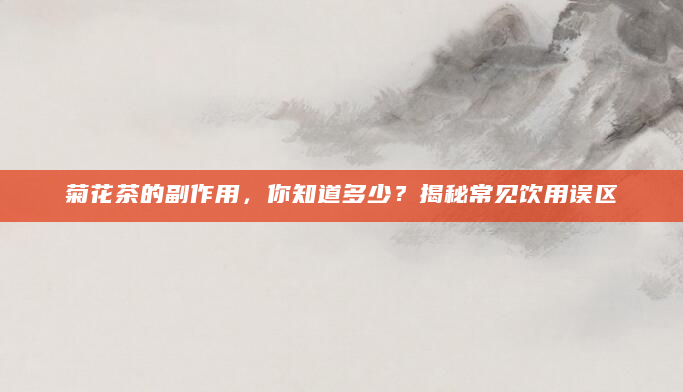 菊花茶的副作用，你知道多少？揭秘常见饮用误区