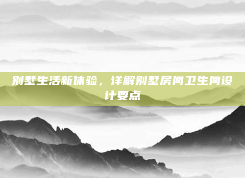 别墅生活新体验，详解别墅房间卫生间设计要点