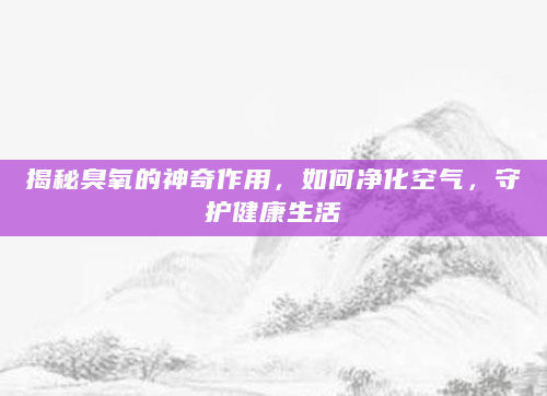 揭秘臭氧的神奇作用，如何净化空气，守护健康生活