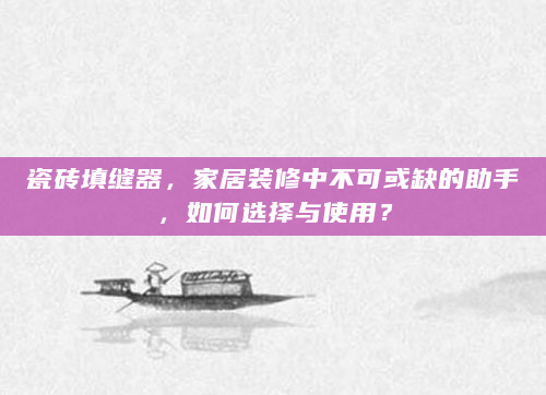 瓷砖填缝器，家居装修中不可或缺的助手，如何选择与使用？