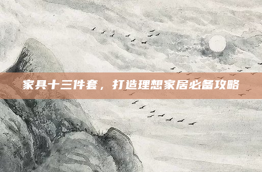 家具十三件套，打造理想家居必备攻略