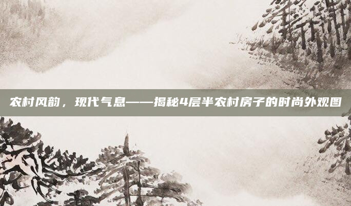 农村风韵，现代气息——揭秘4层半农村房子的时尚外观图