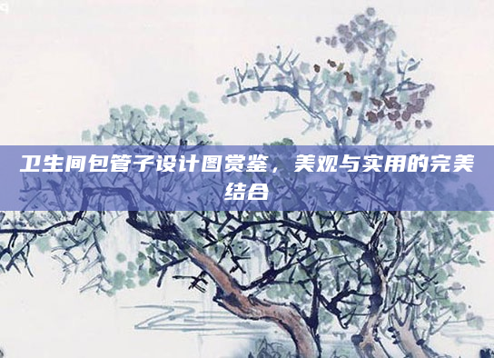 卫生间包管子设计图赏鉴，美观与实用的完美结合
