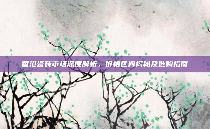 香港瓷砖市场深度解析，价格区间揭秘及选购指南