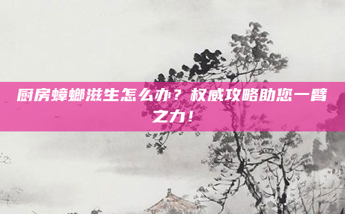 厨房蟑螂滋生怎么办？权威攻略助您一臂之力！