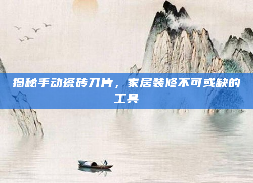 揭秘手动瓷砖刀片，家居装修不可或缺的工具